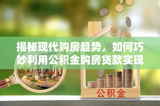 青原揭秘现代购房趋势，如何巧妙利用公积金购房贷款实现置业梦想