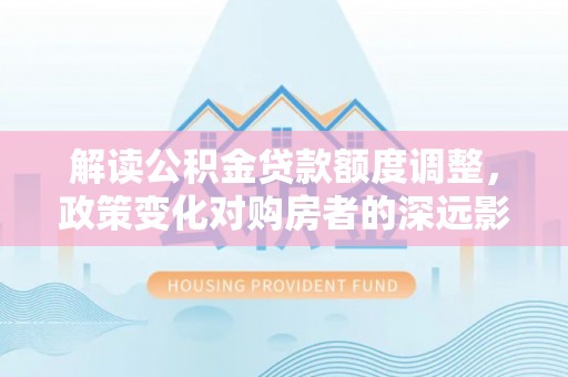 青原解读公积金贷款额度调整，政策变化对购房者的深远影响