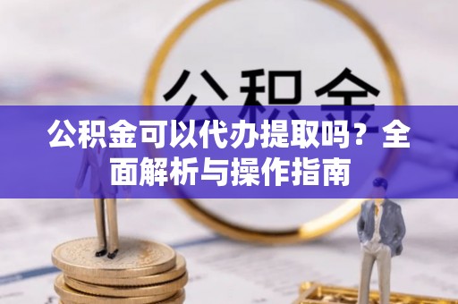青原公积金可以代办提取吗？全面解析与操作指南