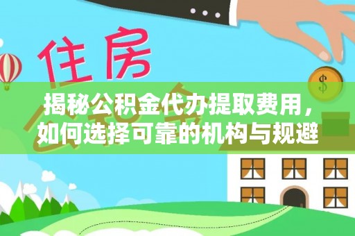 青原揭秘公积金代办提取费用，如何选择可靠的机构与规避潜在风险