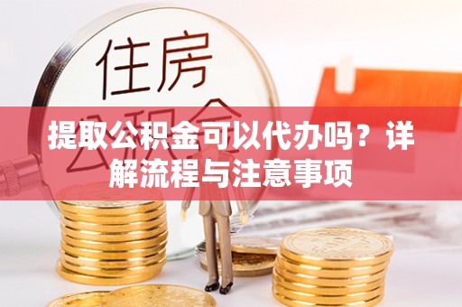 青原提取公积金可以代办吗？详解流程与注意事项
