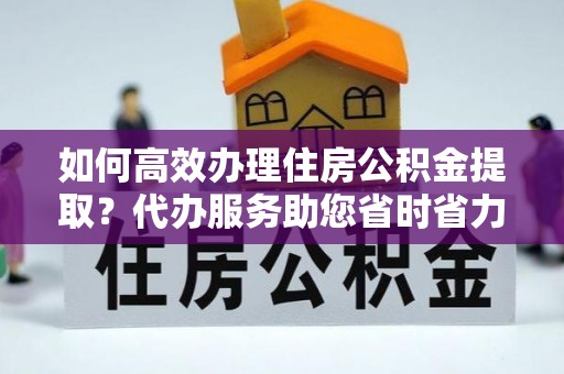 青原如何高效办理住房公积金提取？代办服务助您省时省力