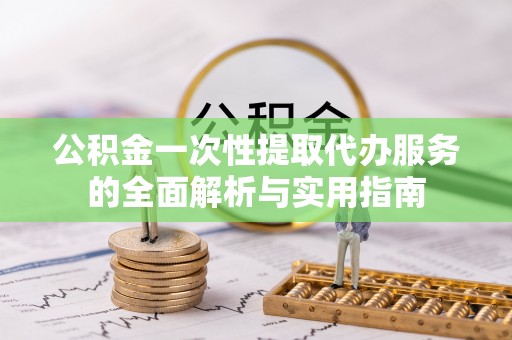 青原公积金一次性提取代办服务的全面解析与实用指南