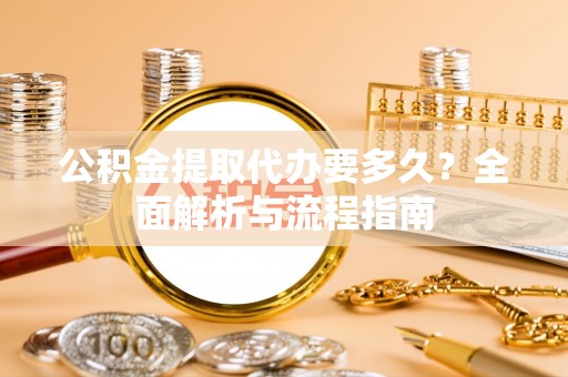 青原公积金提取代办要多久？全面解析与流程指南