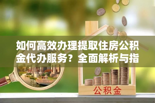 青原如何高效办理提取住房公积金代办服务？全面解析与指南