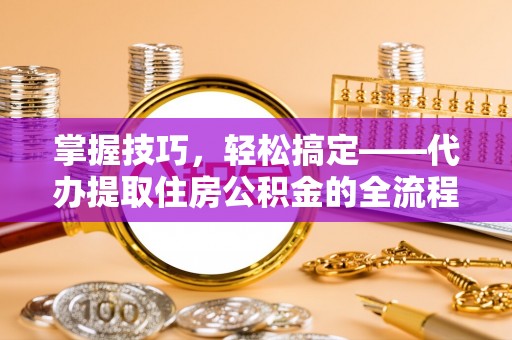 青原掌握技巧，轻松搞定——代办提取住房公积金的全流程解析