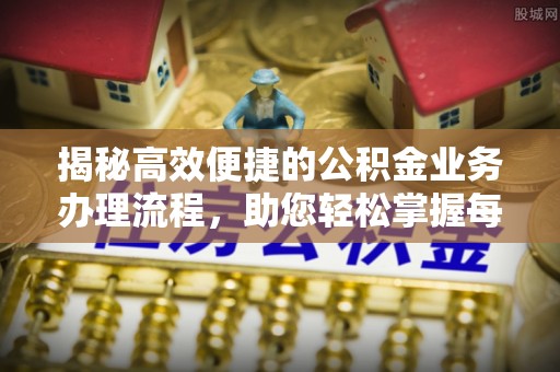 青原揭秘高效便捷的公积金业务办理流程，助您轻松掌握每一步