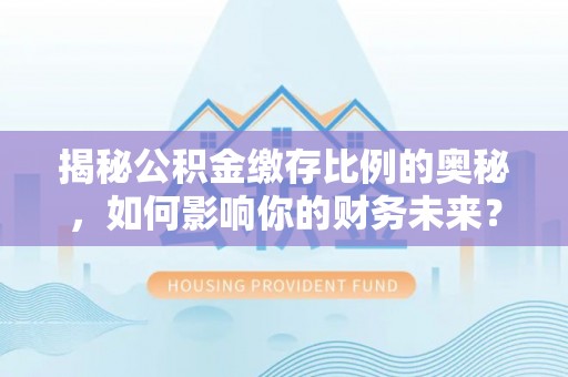 青原揭秘公积金缴存比例的奥秘，如何影响你的财务未来？