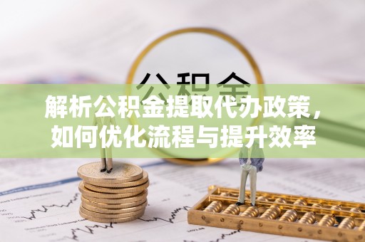 青原解析公积金提取代办政策，如何优化流程与提升效率