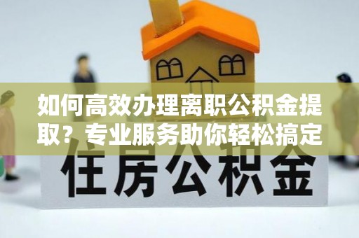 青原如何高效办理离职公积金提取？专业服务助你轻松搞定