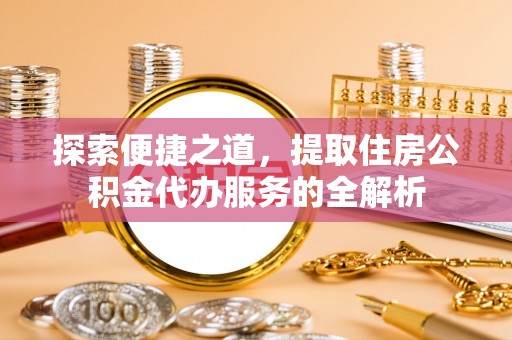 青原探索便捷之道，提取住房公积金代办服务的全解析