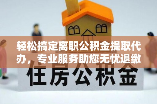青原轻松搞定离职公积金提取代办，专业服务助您无忧退缴