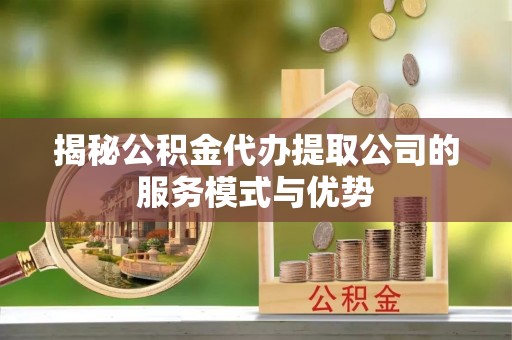 青原揭秘公积金代办提取公司的服务模式与优势