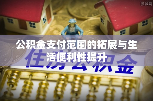青原公积金支付范围的拓展与生活便利性提升