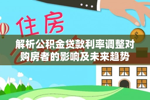 青原解析公积金贷款利率调整对购房者的影响及未来趋势
