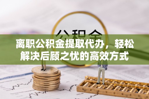 青原离职公积金提取代办，轻松解决后顾之忧的高效方式