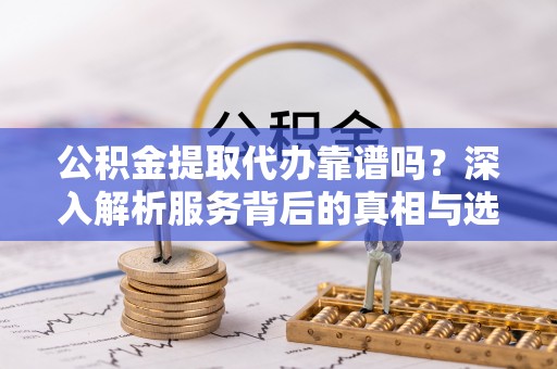 青原公积金提取代办靠谱吗？深入解析服务背后的真相与选择指南