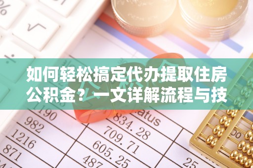 青原如何轻松搞定代办提取住房公积金？一文详解流程与技巧