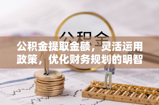 青原公积金提取金额，灵活运用政策，优化财务规划的明智选择