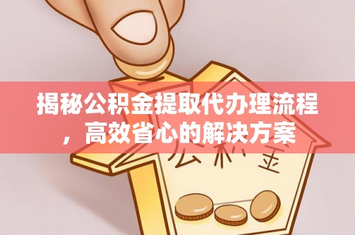 青原揭秘公积金提取代办理流程，高效省心的解决方案