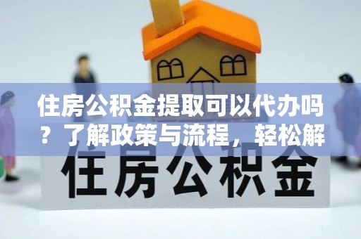青原住房公积金提取可以代办吗？了解政策与流程，轻松解决疑惑