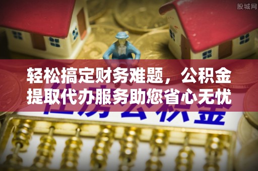 青原轻松搞定财务难题，公积金提取代办服务助您省心无忧