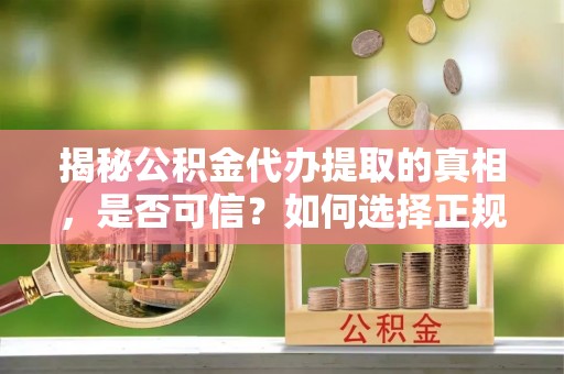 青原揭秘公积金代办提取的真相，是否可信？如何选择正规服务？