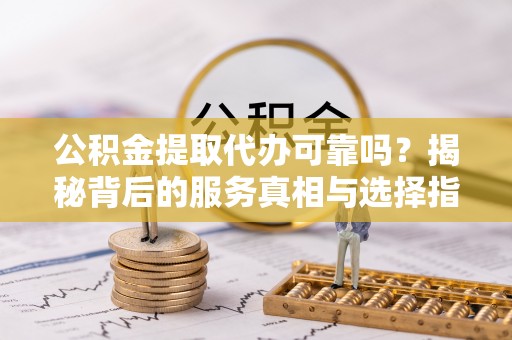 青原公积金提取代办可靠吗？揭秘背后的服务真相与选择指南