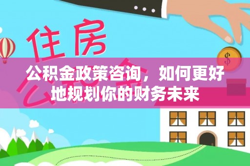 青原公积金政策咨询，如何更好地规划你的财务未来