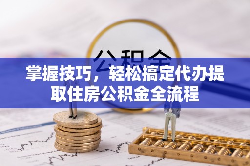 青原掌握技巧，轻松搞定代办提取住房公积金全流程