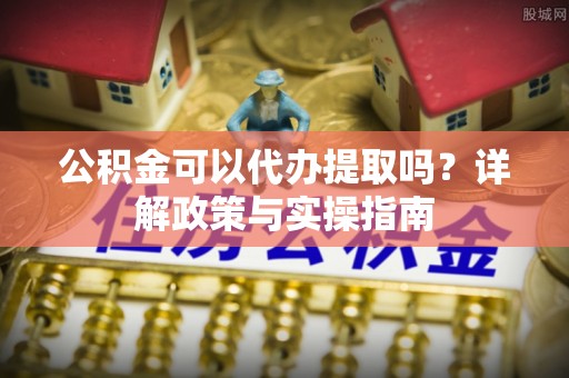 青原公积金可以代办提取吗？详解政策与实操指南