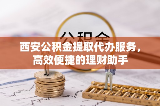 青原西安公积金提取代办服务，高效便捷的理财助手
