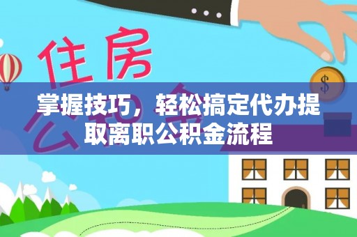 青原掌握技巧，轻松搞定代办提取离职公积金流程