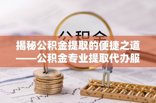 青原揭秘公积金提取的便捷之道——公积金专业提取代办服务解析