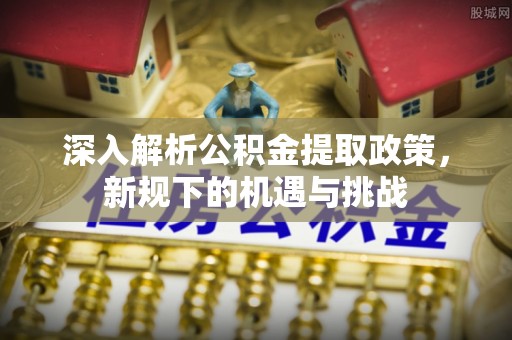 青原深入解析公积金提取政策，新规下的机遇与挑战