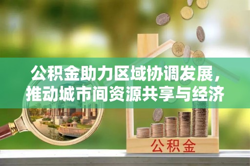 青原公积金助力区域协调发展，推动城市间资源共享与经济均衡发展