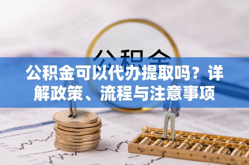 青原公积金可以代办提取吗？详解政策、流程与注意事项
