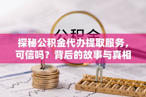 青原探秘公积金代办提取服务，可信吗？背后的故事与真相