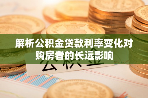 青原解析公积金贷款利率变化对购房者的长远影响