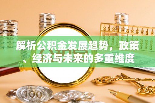 青原解析公积金发展趋势，政策、经济与未来的多重维度