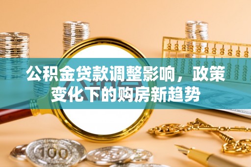 青原公积金贷款调整影响，政策变化下的购房新趋势