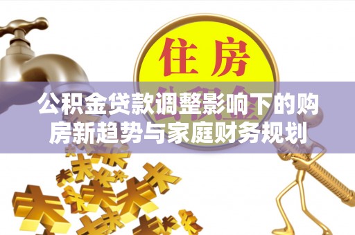 青原公积金贷款调整影响下的购房新趋势与家庭财务规划