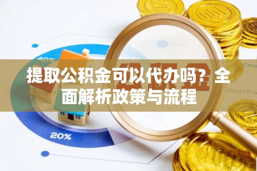 青原提取公积金可以代办吗？全面解析政策与流程