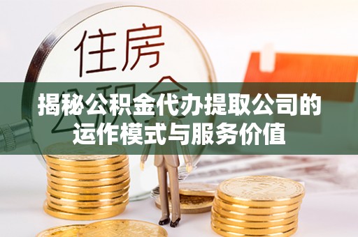 青原揭秘公积金代办提取公司的运作模式与服务价值