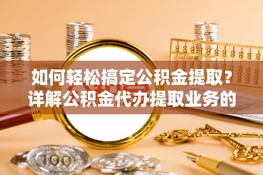 青原如何轻松搞定公积金提取？详解公积金代办提取业务的便捷之道