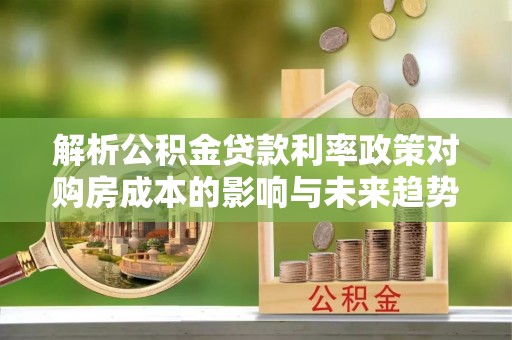 青原解析公积金贷款利率政策对购房成本的影响与未来趋势