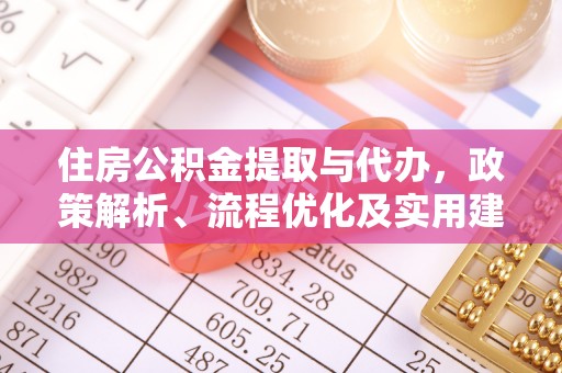 青原住房公积金提取与代办，政策解析、流程优化及实用建议