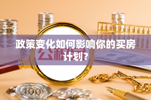青原政策变化如何影响你的买房计划？