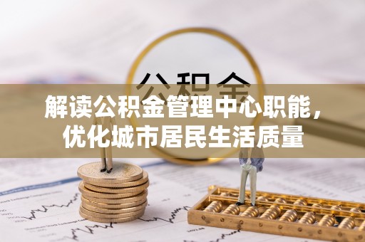 青原解读公积金管理中心职能，优化城市居民生活质量