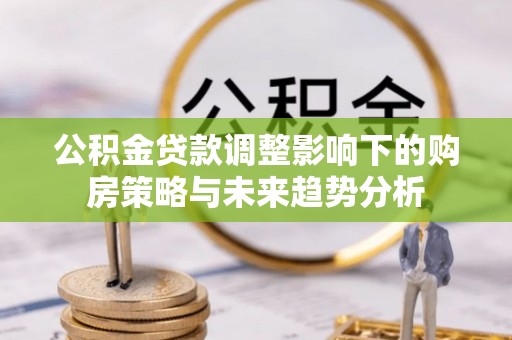青原公积金贷款调整影响下的购房策略与未来趋势分析
